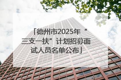德州市2025年“三支一扶”计划招募面试人员名单公布