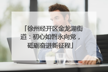 徐州经开区金龙湖街道：初心如磐永向党，砥砺奋进新征程