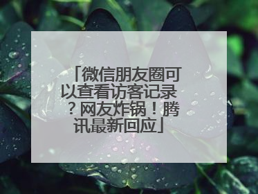 微信朋友圈可以查看访客记录？网友炸锅！腾讯最新回应