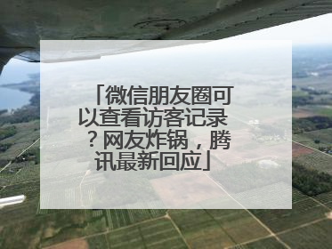 微信朋友圈可以查看访客记录？网友炸锅，腾讯最新回应