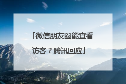 微信朋友圈能查看访客？腾讯回应
