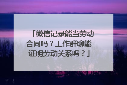 微信记录能当劳动合同吗？工作群聊能证明劳动关系吗？