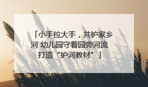 小手拉大手，共护家乡河 幼儿园守着园旁河流打造“护河教材”