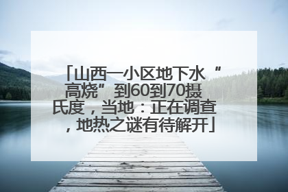 山西一小区地下水“高烧”到60到70摄氏度，当地：正在调查，地热之谜有待解开