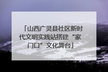 山西广灵县社区新时代文明实践站搭建“家门口”文化舞台