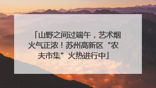 山野之间过端午，艺术烟火气正浓！苏州高新区“农夫市集”火热进行中