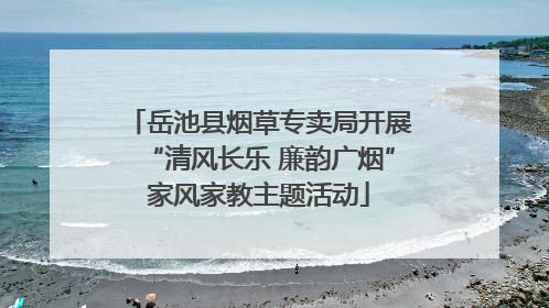 岳池县烟草专卖局开展“清风长乐 廉韵广烟”家风家教主题活动