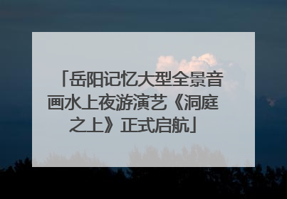 岳阳记忆大型全景音画水上夜游演艺《洞庭之上》正式启航