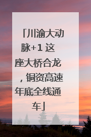 川渝大动脉+1 这座大桥合龙，铜资高速年底全线通车