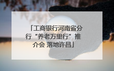 工商银行河南省分行“养老万里行”推介会 落地许昌