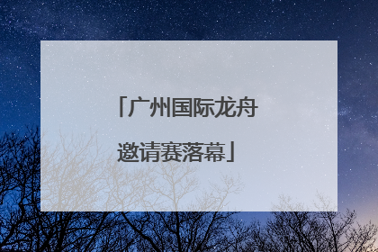 广州国际龙舟邀请赛落幕