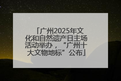 广州2025年文化和自然遗产日主场活动举办，“广州十大文物地标”公布