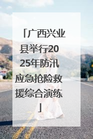 广西兴业县举行2025年防汛应急抢险救援综合演练