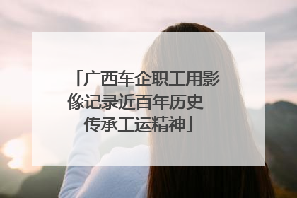 广西车企职工用影像记录近百年历史 传承工运精神