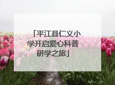 平江县仁义小学开启爱心科普研学之旅