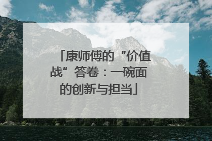 康师傅的“价值战”答卷：一碗面的创新与担当