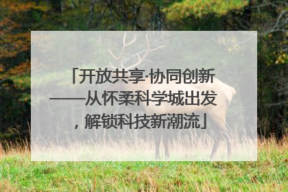 开放共享·协同创新——从怀柔科学城出发，解锁科技新潮流