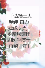 弘扬三大精神 奋力建成支点｜乡亲恳请挂职医学博士再留一年