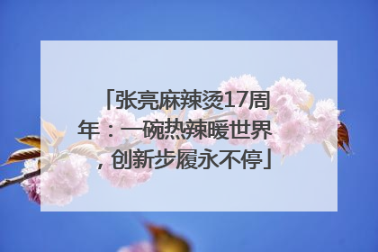 张亮麻辣烫17周年：一碗热辣暖世界，创新步履永不停
