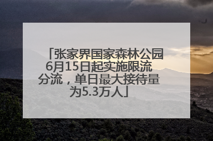 张家界国家森林公园6月15日起实施限流分流，单日最大接待量为5.3万人