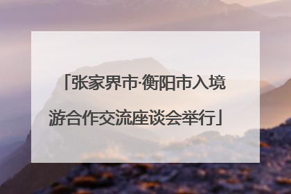 张家界市·衡阳市入境游合作交流座谈会举行