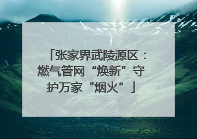张家界武陵源区：燃气管网“焕新”守护万家“烟火”
