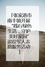 张家港市南丰镇开展“践行绿色生活，守护美好家园”退役军人志愿服务活动
