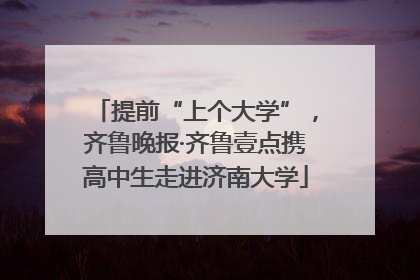 提前“上个大学”，齐鲁晚报·齐鲁壹点携高中生走进济南大学