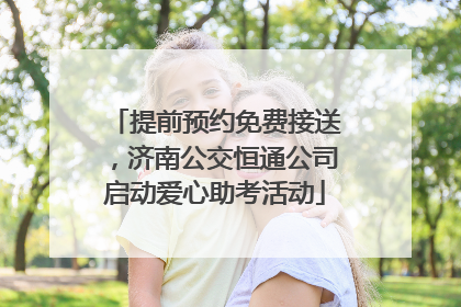 提前预约免费接送，济南公交恒通公司启动爱心助考活动