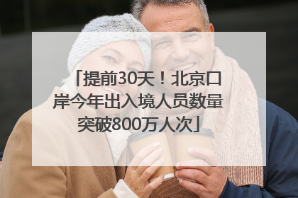 提前30天！北京口岸今年出入境人员数量突破800万人次