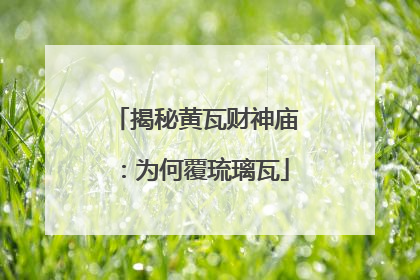 揭秘黄瓦财神庙：为何覆琉璃瓦