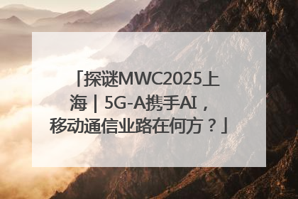 探谜MWC2025上海｜5G-A携手AI，移动通信业路在何方？