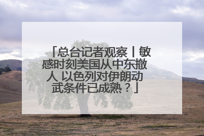 总台记者观察丨敏感时刻美国从中东撤人 以色列对伊朗动武条件已成熟？