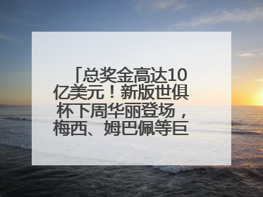 总奖金高达10亿美元！新版世俱杯下周华丽登场，梅西、姆巴佩等巨星齐聚