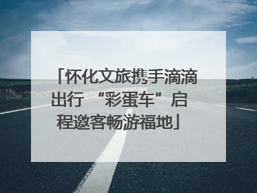 怀化文旅携手滴滴出行 “彩蛋车”启程邀客畅游福地