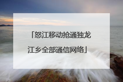 怒江移动抢通独龙江乡全部通信网络