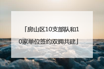 房山区10支部队和10家单位签约双拥共建