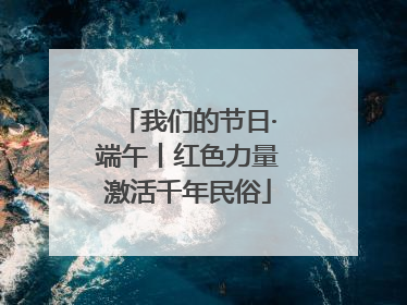 我们的节日·端午丨红色力量激活千年民俗