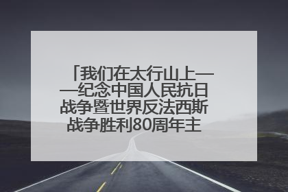 我们在太行山上——纪念中国人民抗日战争暨世界反法西斯战争胜利80周年主题征文活动