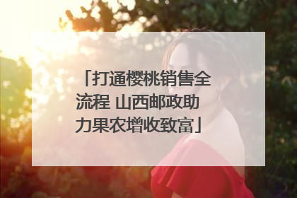 打通樱桃销售全流程 山西邮政助力果农增收致富