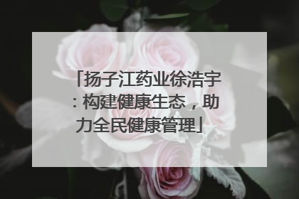 扬子江药业徐浩宇：构建健康生态，助力全民健康管理