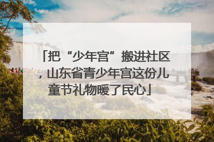 把“少年宫”搬进社区，山东省青少年宫这份儿童节礼物暖了民心