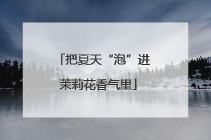 把夏天“泡”进茉莉花香气里