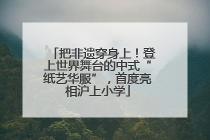 把非遗穿身上！登上世界舞台的中式“纸艺华服”，首度亮相沪上小学