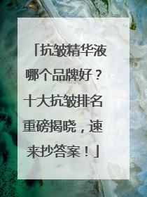 抗皱精华液哪个品牌好？十大抗皱排名重磅揭晓，速来抄答案！