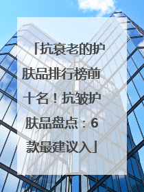 抗衰老的护肤品排行榜前十名！抗皱护肤品盘点：6款最建议入