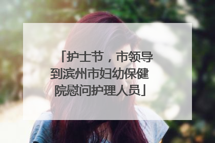 护士节，市领导到滨州市妇幼保健院慰问护理人员
