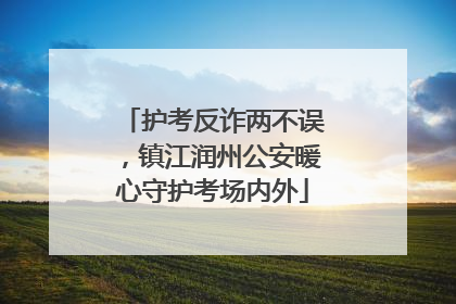 护考反诈两不误，镇江润州公安暖心守护考场内外