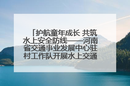 护航童年成长 共筑水上安全防线——河南省交通事业发展中心驻村工作队开展水上交通安全知识进校园活动