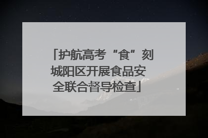 护航高考“食”刻 城阳区开展食品安全联合督导检查